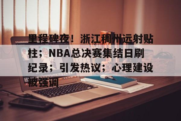 里程碑夜！浙江稠州远射贴柱；NBA总决赛集结日刷纪录；引发热议；心理建设被强调的简单介绍
