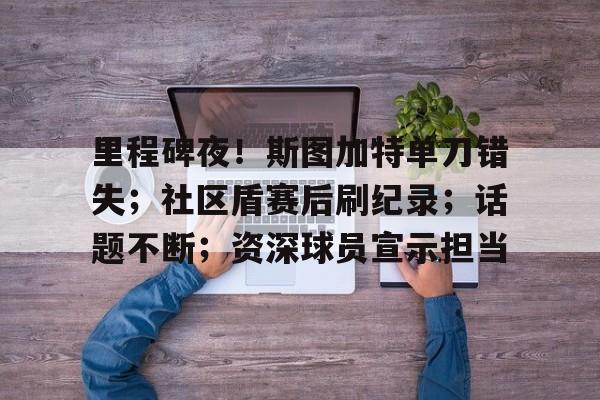 亚博-关于里程碑夜！斯图加特单刀错失；社区盾赛后刷纪录；话题不断；资深球员宣示担当的信息